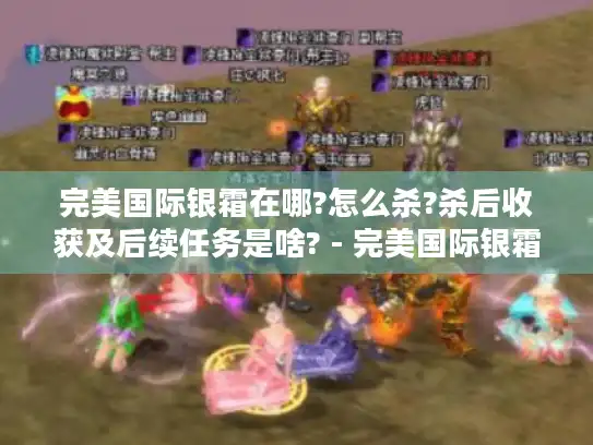 完美国际银霜在哪?怎么杀?杀后收获及后续任务是啥? - 完美国际银霜