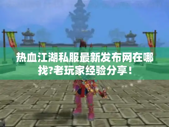 热血江湖私服最新发布网在哪找?老玩家经验分享！