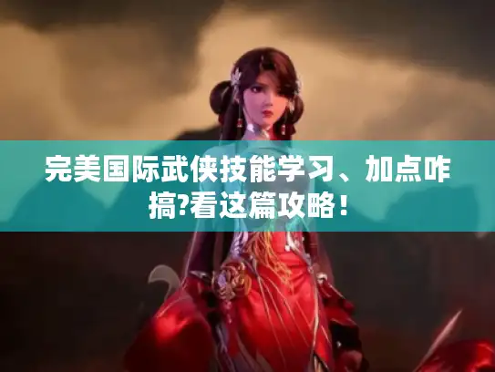 完美国际武侠技能学习、加点咋搞?看这篇攻略! 完美国际武侠技能学习、加点咋搞?看这篇攻略!