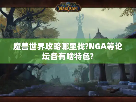 魔兽世界攻略哪里找?NGA等论坛各有啥特色? 魔兽世界攻略哪里找?NGA等论坛各有啥特色?