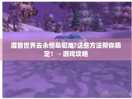 魔兽世界去永恒岛犯难?这些方法帮你搞定！ - 游戏攻略