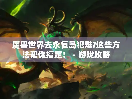 魔兽世界去永恒岛犯难?这些方法帮你搞定！ - 游戏攻略