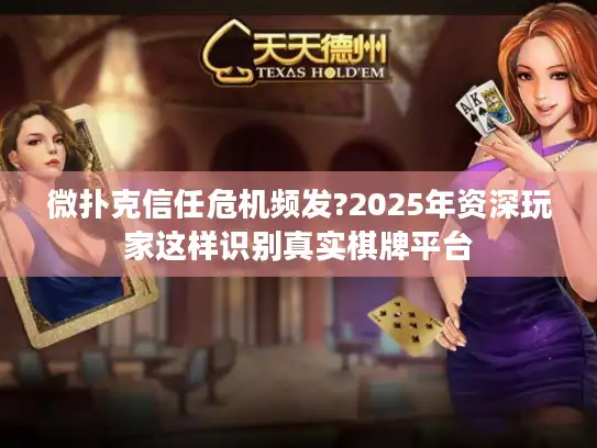 微扑克信任危机频发?2025年资深玩家这样识别真实棋牌平台