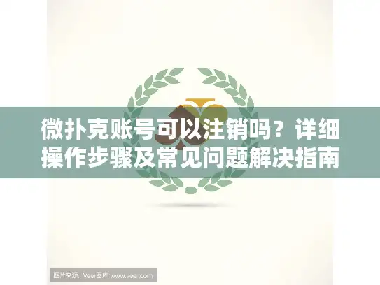微扑克账号可以注销吗？详细操作步骤及常见问题解决指南