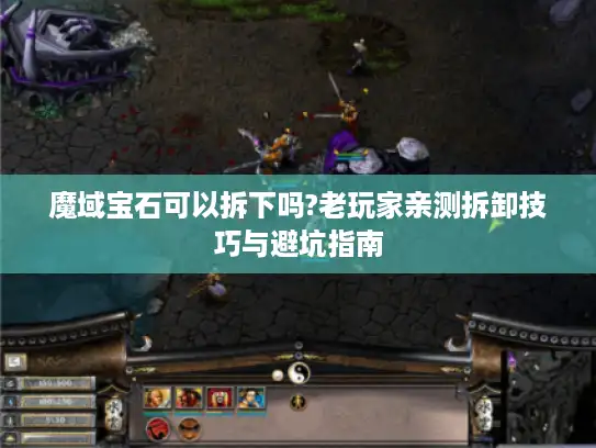 魔域宝石可以拆下吗?老玩家亲测拆卸技巧与避坑指南