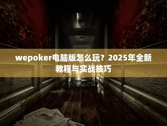 wepoker电脑版怎么玩?2025年全新教程与实战技巧 wepoker电脑版怎么玩?2025年全新教程与实战技巧
