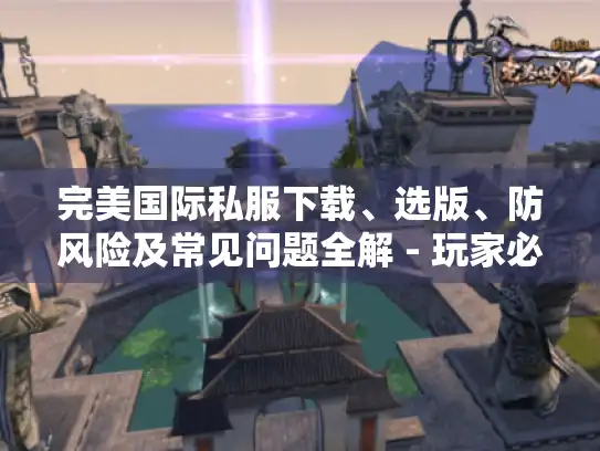 完美国际私服下载、选版、防风险及常见问题全解 - 玩家必看！