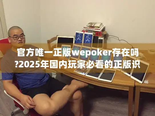 官方唯一正版wepoker存在吗?2025年国内玩家必看的正版识别指南 官方唯一正版wepoker存在吗?2025年国内玩家必看的正版识别指南