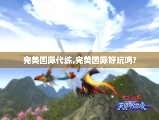 完美国际代练,完美国际好玩吗? 完美国际代练,完美国际好玩吗?