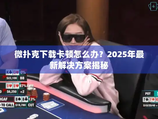 微扑克下载卡顿怎么办？2025年最新解决方案揭秘