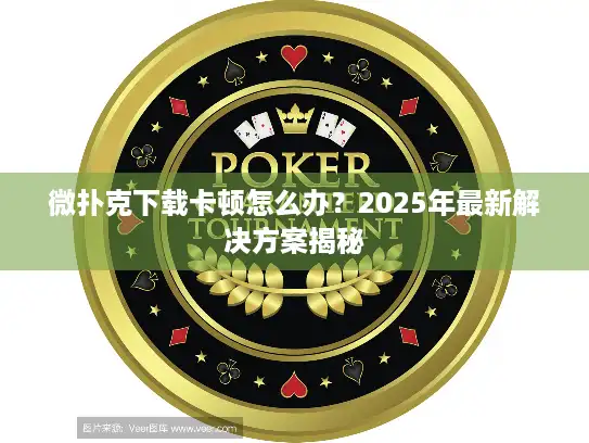 微扑克下载卡顿怎么办？2025年最新解决方案揭秘