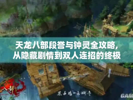 天龙八部段誉与钟灵全攻略,从隐藏剧情到双人连招的终极指南