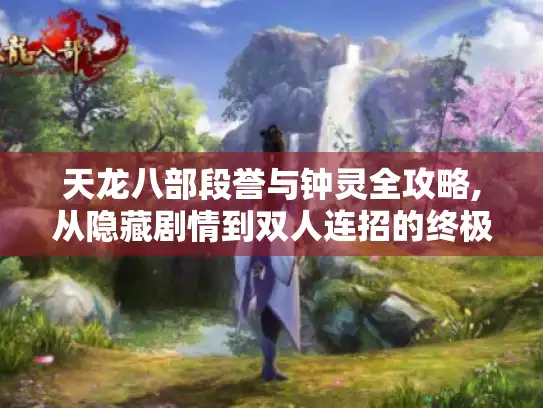 天龙八部段誉与钟灵全攻略,从隐藏剧情到双人连招的终极指南