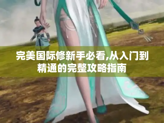 完美国际修新手必看,从入门到精通的完整攻略指南