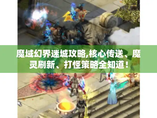 魔域幻界迷城攻略,核心传送、魔灵刷新、打怪策略全知道! 魔域幻界迷城攻略,核心传送、魔灵刷新、打怪策略全知道!