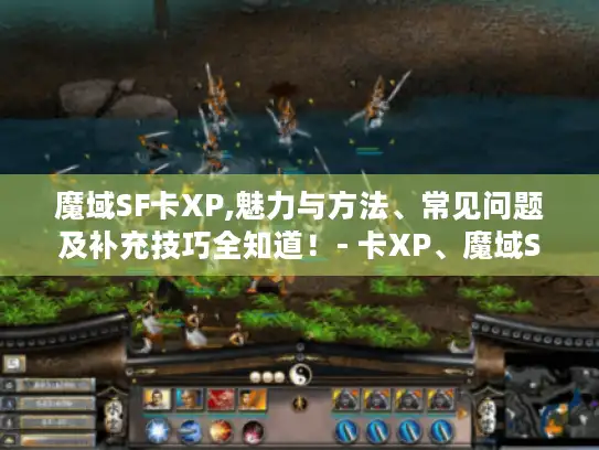 魔域SF卡XP,魅力与方法、常见问题及补充技巧全知道!- 卡XP、魔域SF 魔域SF卡XP,魅力与方法、常见问题及补充技巧全知道!- 卡XP、魔域SF