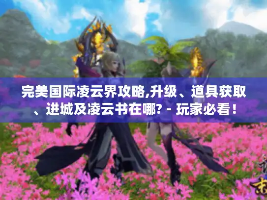 完美国际凌云界攻略,升级、道具获取、进城及凌云书在哪? - 玩家必看！