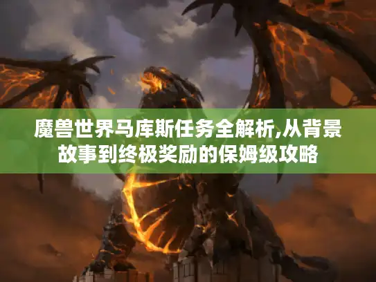 魔兽世界马库斯任务全解析,从背景故事到终极奖励的保姆级攻略
