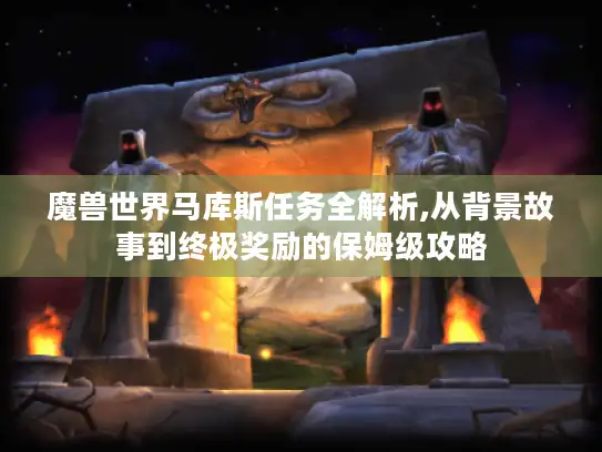 魔兽世界马库斯任务全解析,从背景故事到终极奖励的保姆级攻略