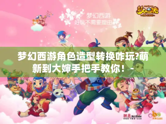 梦幻西游角色造型转换咋玩?萌新到大婶手把手教你！-