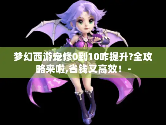 梦幻西游宠修0到10咋提升?全攻略来啦,省钱又高效！-
