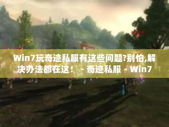Win7玩奇迹私服有这些问题?别怕,解决办法都在这！ - 奇迹私服 - Win7
