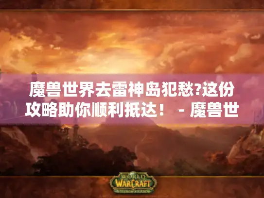 魔兽世界去雷神岛犯愁?这份攻略助你顺利抵达！ - 魔兽世界、雷神岛、攻略