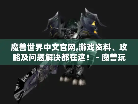 魔兽世界中文官网,游戏资料、攻略及问题解决都在这！ - 魔兽玩家必看