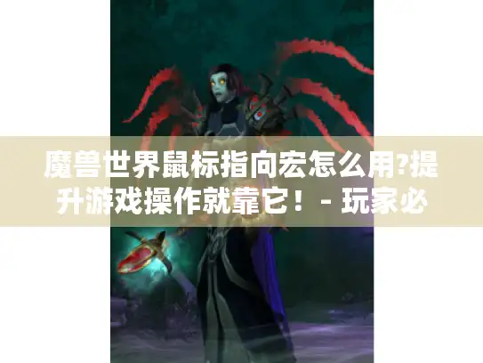 魔兽世界鼠标指向宏怎么用?提升游戏操作就靠它!- 玩家必看 魔兽世界鼠标指向宏怎么用?提升游戏操作就靠它!- 玩家必看