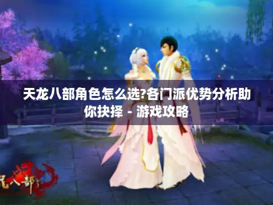 天龙八部角色怎么选?各门派优势分析助你抉择 - 游戏攻略