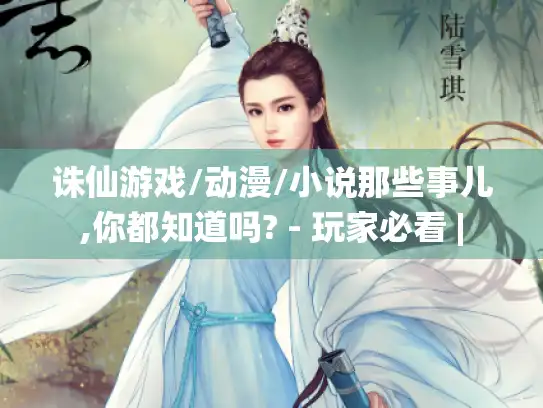 诛仙游戏/动漫/小说那些事儿,你都知道吗? - 玩家必看 |