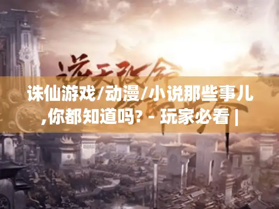 诛仙游戏/动漫/小说那些事儿,你都知道吗? - 玩家必看 |