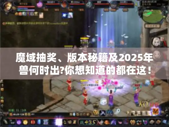 魔域抽奖、版本秘籍及2025年兽何时出?你想知道的都在这！