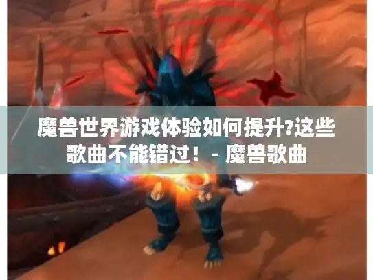 魔兽世界游戏体验如何提升?这些歌曲不能错过！- 魔兽歌曲