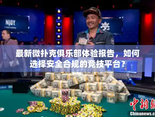 最新微扑克俱乐部体验报告，如何选择安全合规的竞技平台？