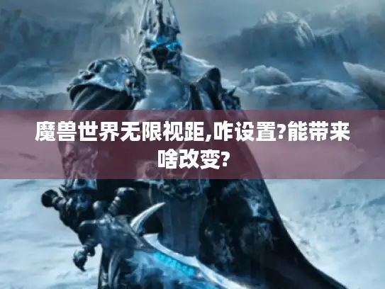 魔兽世界无限视距,咋设置?能带来啥改变?