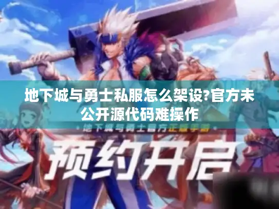 地下城与勇士私服怎么架设?官方未公开源代码难操作 地下城与勇士私服怎么架设?官方未公开源代码难操作