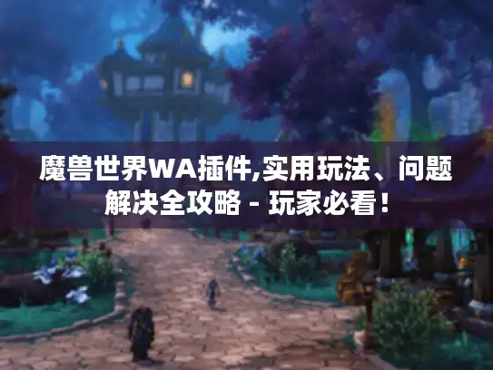 魔兽世界WA插件,实用玩法、问题解决全攻略 - 玩家必看！