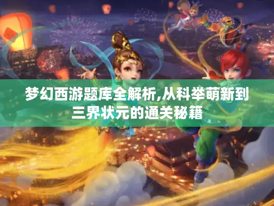 梦幻西游题库全解析,从科举萌新到三界状元的通关秘籍