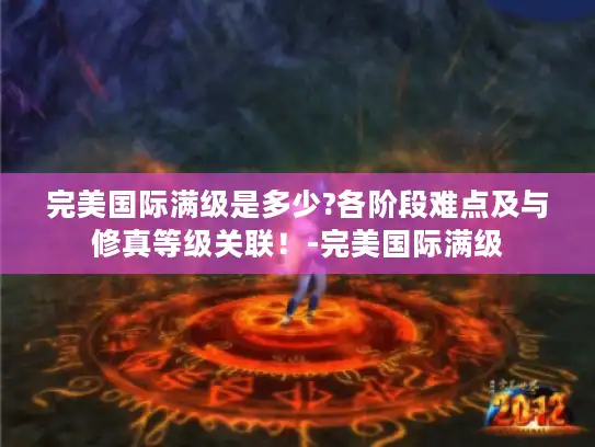 完美国际满级是多少?各阶段难点及与修真等级关联！-完美国际满级