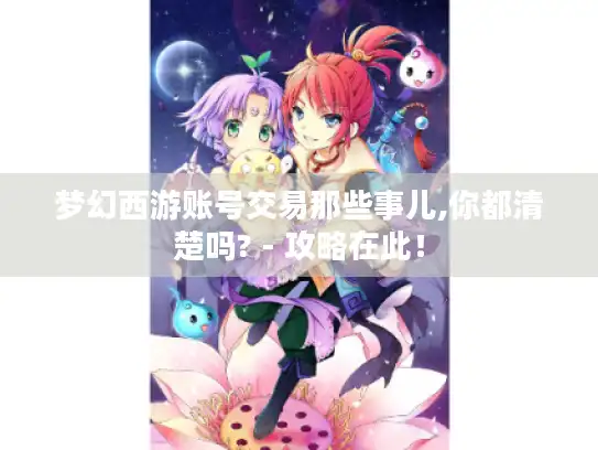 梦幻西游账号交易那些事儿,你都清楚吗? - 攻略在此! 梦幻西游账号交易那些事儿,你都清楚吗? - 攻略在此!