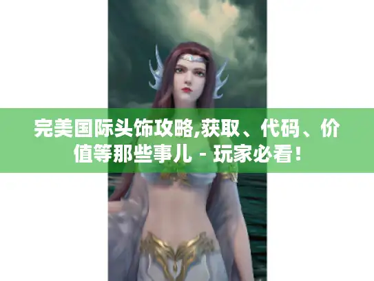 完美国际头饰攻略,获取、代码、价值等那些事儿 - 玩家必看！