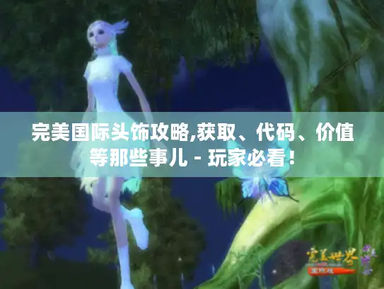 完美国际头饰攻略,获取、代码、价值等那些事儿 - 玩家必看！