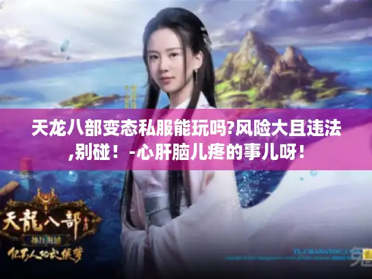 天龙八部变态私服能玩吗?风险大且违法,别碰！-心肝脑儿疼的事儿呀！