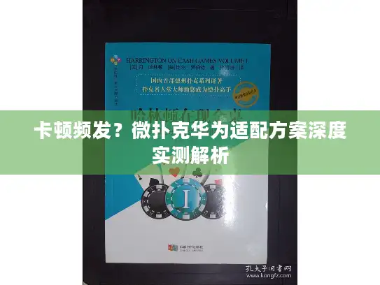卡顿频发？微扑克华为适配方案深度实测解析