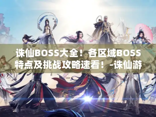 诛仙BOSS大全！各区域BOSS特点及挑战攻略速看！-诛仙游戏攻略