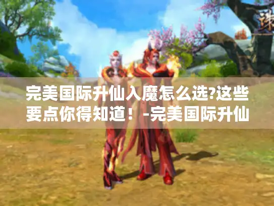 完美国际升仙入魔怎么选?这些要点你得知道！-完美国际升仙入魔