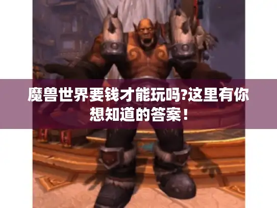 魔兽世界要钱才能玩吗?这里有你想知道的答案！