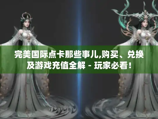 完美国际点卡那些事儿,购买、兑换及游戏充值全解 - 玩家必看! 完美国际点卡那些事儿,购买、兑换及游戏充值全解 - 玩家必看!