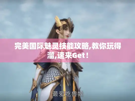 完美国际魅灵技能攻略,教你玩得溜,速来Get! 完美国际魅灵技能攻略,教你玩得溜,速来Get!